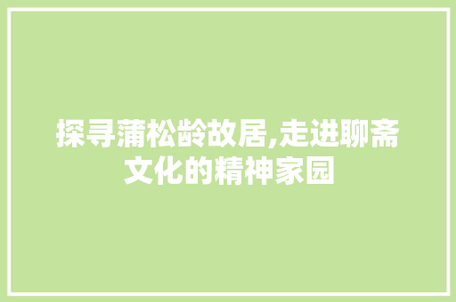 探寻蒲松龄故居,走进聊斋文化的精神家园