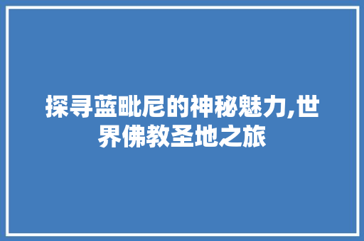 探寻蓝毗尼的神秘魅力,世界佛教圣地之旅