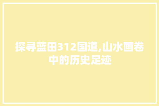 探寻蓝田312国道,山水画卷中的历史足迹