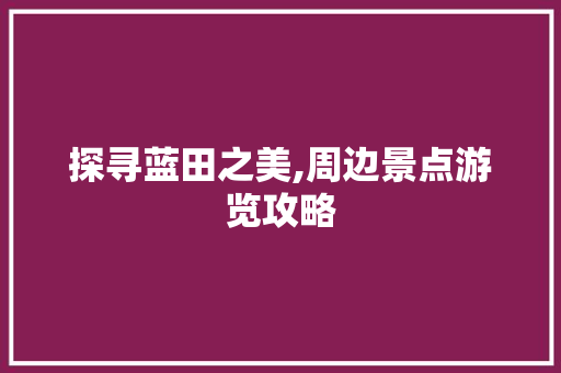 探寻蓝田之美,周边景点游览攻略