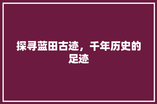 探寻蓝田古迹，千年历史的足迹