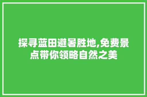 探寻蓝田避暑胜地,免费景点带你领略自然之美