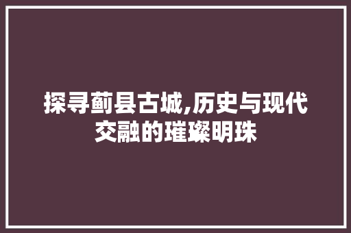 探寻蓟县古城,历史与现代交融的璀璨明珠