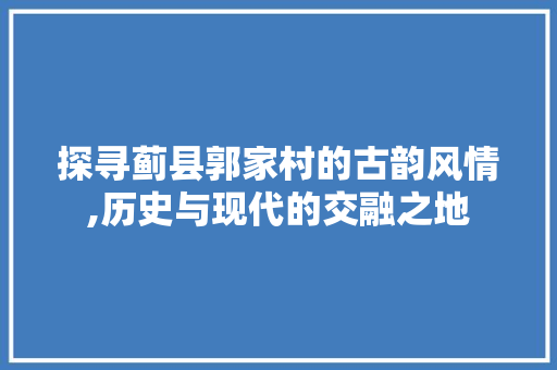 探寻蓟县郭家村的古韵风情,历史与现代的交融之地