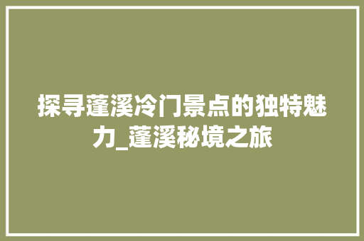 探寻蓬溪冷门景点的独特魅力_蓬溪秘境之旅