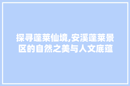 探寻蓬莱仙境,安溪蓬莱景区的自然之美与人文底蕴