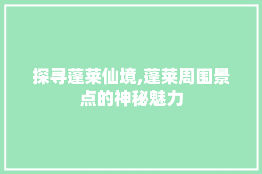 探寻蓬莱仙境,蓬莱周围景点的神秘魅力