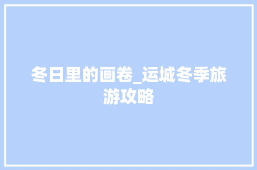 冬日里的画卷_运城冬季旅游攻略