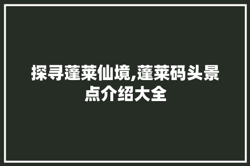 探寻蓬莱仙境,蓬莱码头景点介绍大全