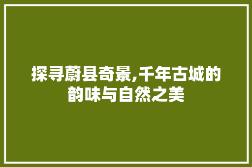 探寻蔚县奇景,千年古城的韵味与自然之美