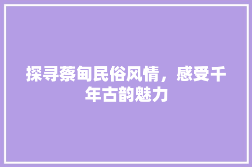 探寻蔡甸民俗风情，感受千年古韵魅力