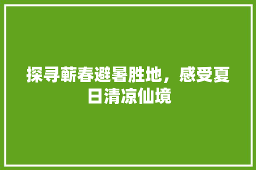 探寻蕲春避暑胜地，感受夏日清凉仙境