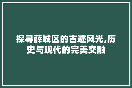 探寻薛城区的古迹风光,历史与现代的完美交融