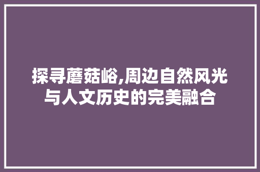 探寻蘑菇峪,周边自然风光与人文历史的完美融合