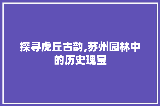 探寻虎丘古韵,苏州园林中的历史瑰宝