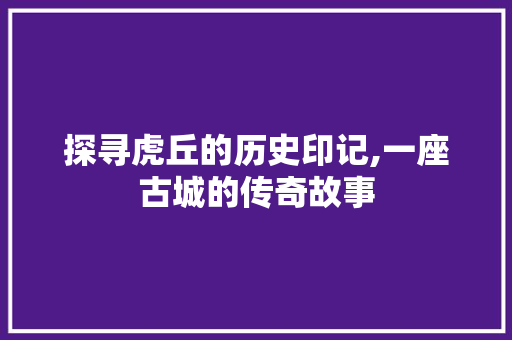 探寻虎丘的历史印记,一座古城的传奇故事