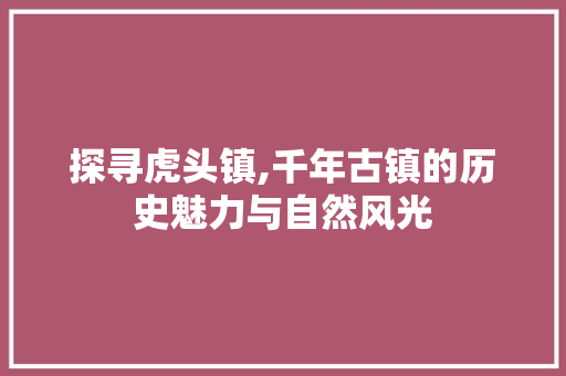 探寻虎头镇,千年古镇的历史魅力与自然风光