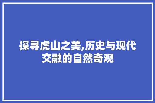 探寻虎山之美,历史与现代交融的自然奇观