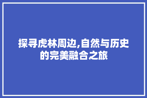 探寻虎林周边,自然与历史的完美融合之旅