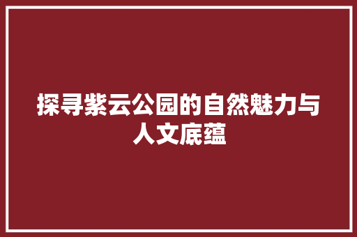 探寻紫云公园的自然魅力与人文底蕴