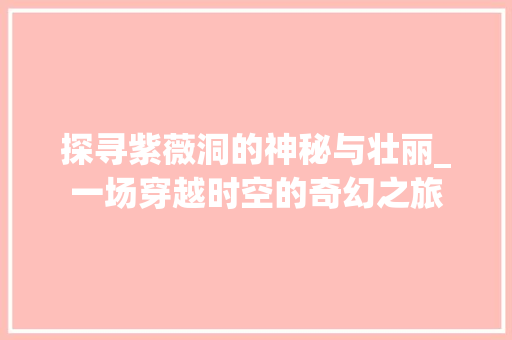 探寻紫薇洞的神秘与壮丽_一场穿越时空的奇幻之旅