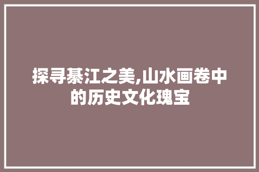 探寻綦江之美,山水画卷中的历史文化瑰宝