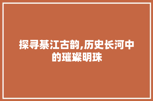 探寻綦江古韵,历史长河中的璀璨明珠