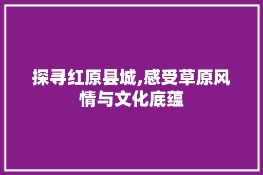 探寻红原县城,感受草原风情与文化底蕴