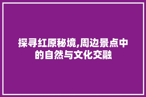 探寻红原秘境,周边景点中的自然与文化交融