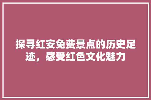 探寻红安免费景点的历史足迹，感受红色文化魅力