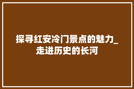 探寻红安冷门景点的魅力_走进历史的长河