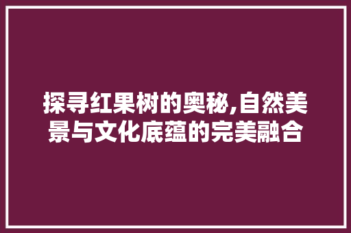 探寻红果树的奥秘,自然美景与文化底蕴的完美融合