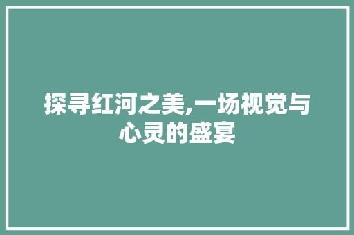 探寻红河之美,一场视觉与心灵的盛宴