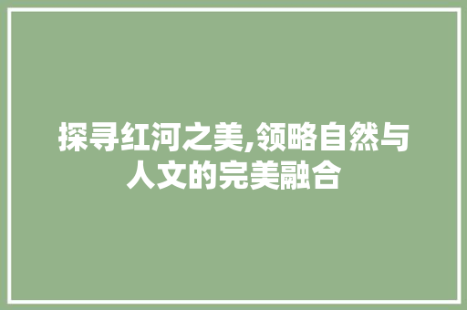 探寻红河之美,领略自然与人文的完美融合