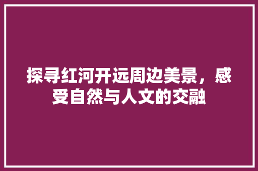 探寻红河开远周边美景，感受自然与人文的交融