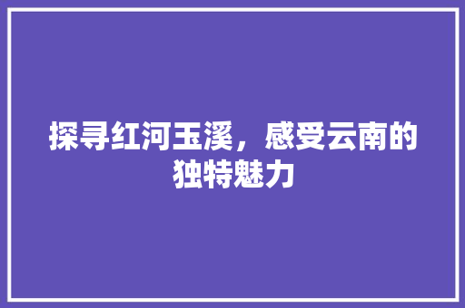 探寻红河玉溪，感受云南的独特魅力