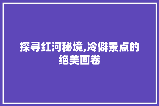 探寻红河秘境,冷僻景点的绝美画卷