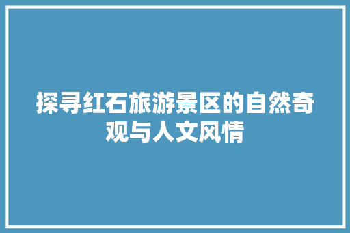 探寻红石旅游景区的自然奇观与人文风情