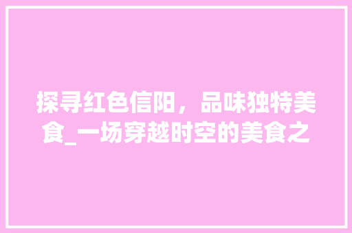 探寻红色信阳，品味独特美食_一场穿越时空的美食之旅