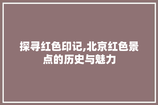 探寻红色印记,北京红色景点的历史与魅力