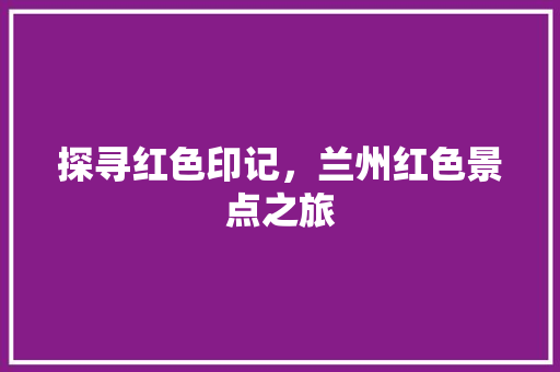 探寻红色印记，兰州红色景点之旅