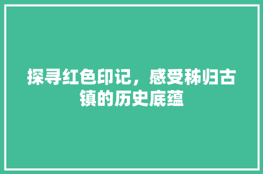 探寻红色印记，感受秭归古镇的历史底蕴