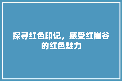 探寻红色印记，感受红崖谷的红色魅力