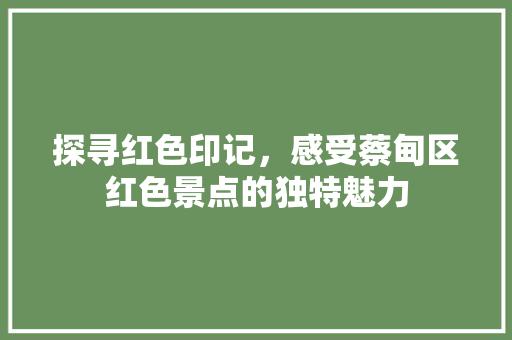 探寻红色印记，感受蔡甸区红色景点的独特魅力