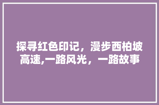 探寻红色印记，漫步西柏坡高速,一路风光，一路故事