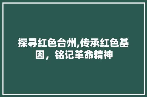 探寻红色台州,传承红色基因，铭记革命精神