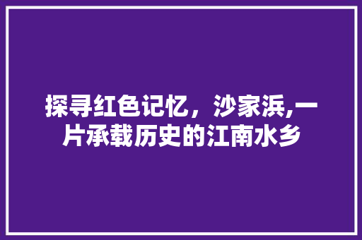 探寻红色记忆，沙家浜,一片承载历史的江南水乡