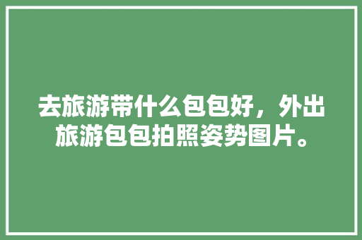 去旅游带什么包包好，外出旅游包包拍照姿势图片。  第1张