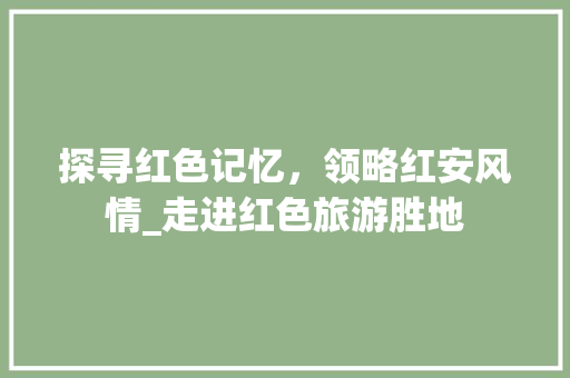 探寻红色记忆，领略红安风情_走进红色旅游胜地