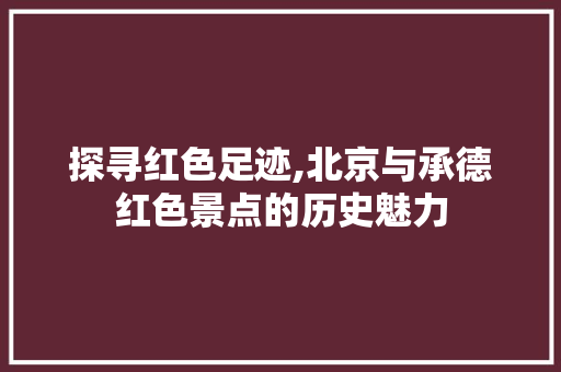 探寻红色足迹,北京与承德红色景点的历史魅力